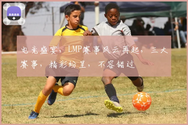 电竞盛宴，LMP赛事风云再起，三大赛事，精彩纷呈，不容错过