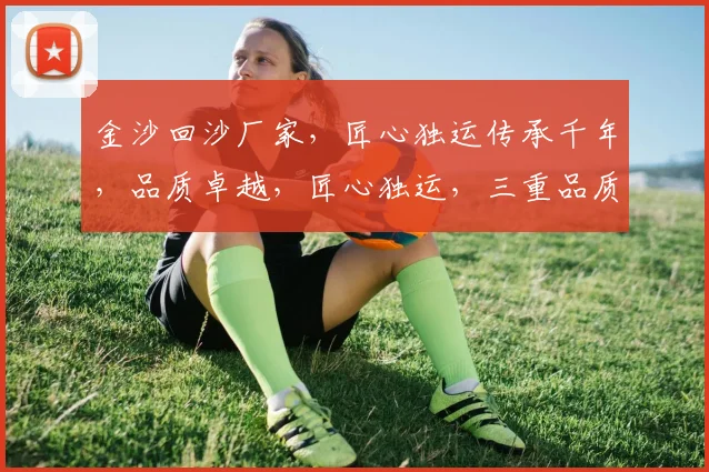 金沙回沙厂家，匠心独运传承千年，品质卓越，匠心独运，三重品质保障，尽在金沙回沙
