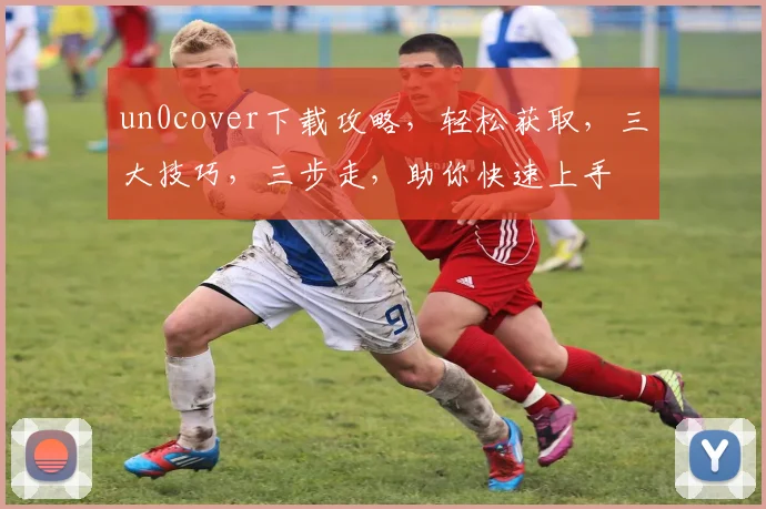 un0cover下载攻略，轻松获取，三大技巧，三步走，助你快速上手