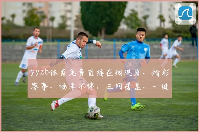 yyzb体育免费直播在线观看，精彩赛事，畅享不停，三网覆盖，一键直达，体验非凡