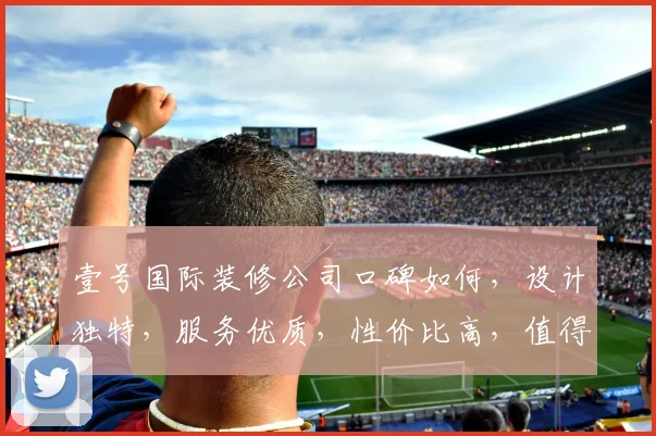 壹号国际装修公司口碑如何，设计独特，服务优质，性价比高，值得信赖，推荐选择