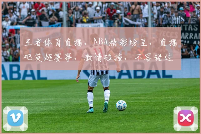 王者体育直播，NBA精彩纷呈，直播吧英超赛事，激情碰撞，不容错过