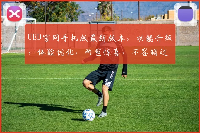 UED官网手机版最新版本，功能升级，体验优化，两重惊喜，不容错过