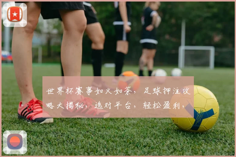 世界杯赛事如火如荼，足球押注攻略大揭秘，选对平台，轻松盈利，快来参与