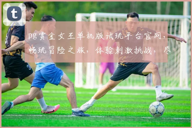 pg赏金女王单机版试玩平台官网，畅玩冒险之旅，体验刺激挑战，尽在官网一触即达，三重福利等你来