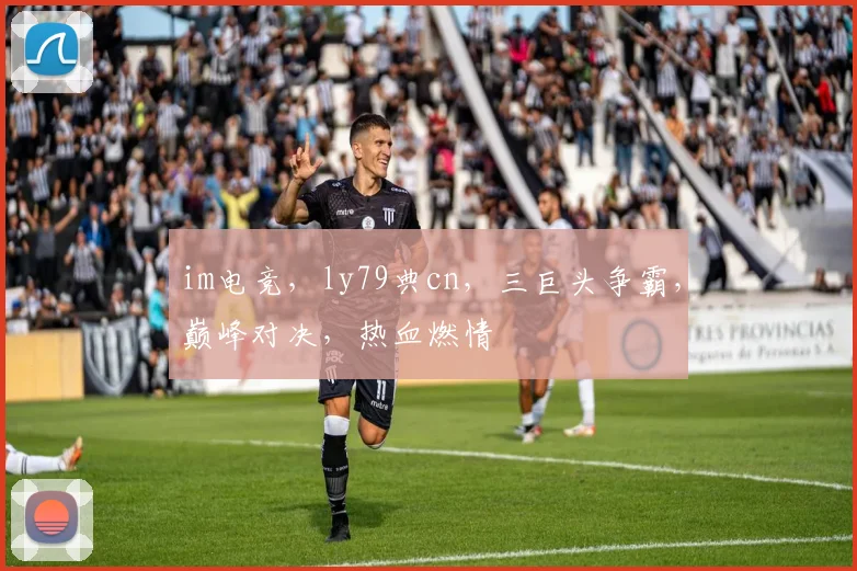 im电竞，ly79典cn，三巨头争霸，巅峰对决，热血燃情