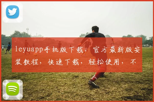 leyuapp手机版下载，官方最新版安装教程，快速下载，轻松使用，不容错过