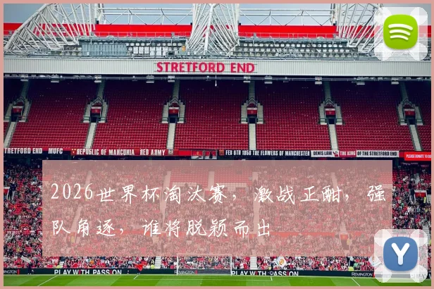 2026世界杯淘汰赛，激战正酣，强队角逐，谁将脱颖而出