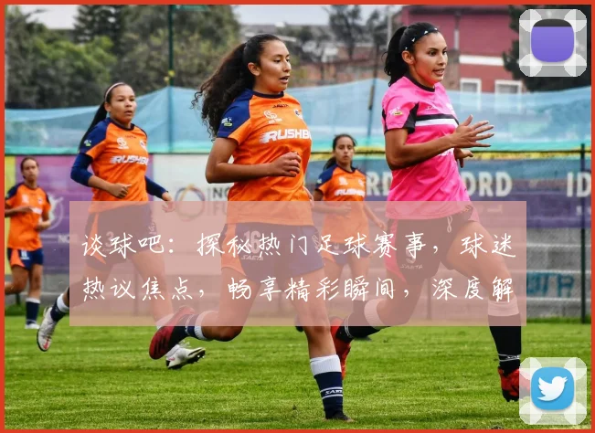 谈球吧：探秘热门足球赛事，球迷热议焦点，畅享精彩瞬间，深度解析两场经典对决