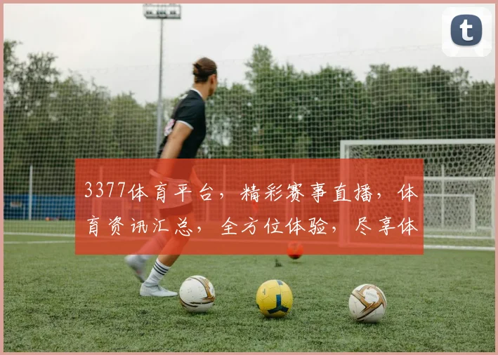 3377体育平台，精彩赛事直播，体育资讯汇总，全方位体验，尽享体育乐趣，三重福利等你来拿