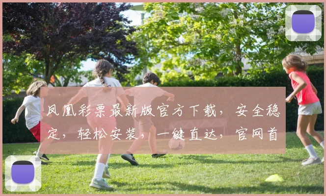 凤凰彩票最新版官方下载，安全稳定，轻松安装，一键直达，官网首选，体验非凡。