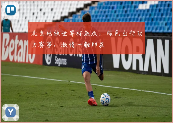 北京地铁世界杯狂欢，绿色出行助力赛事，激情一触即发