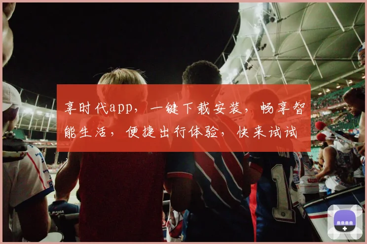 享时代app，一键下载安装，畅享智能生活，便捷出行体验，快来试试