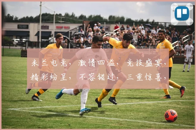 米兰电竞，激情四溢，竞技盛宴，精彩纷呈，不容错过，三重惊喜，等你来战
