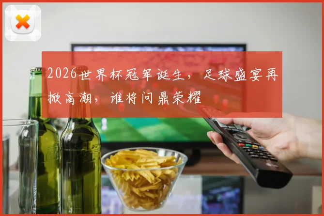 2026世界杯冠军诞生，足球盛宴再掀高潮，谁将问鼎荣耀